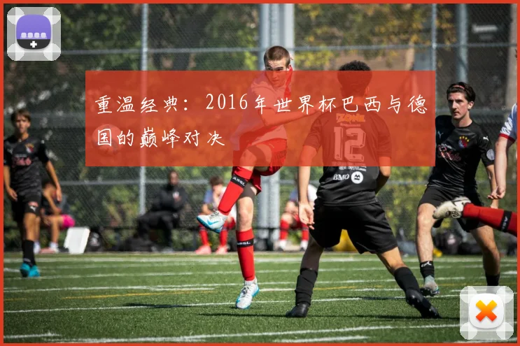 重温经典：2016年世界杯巴西与德国的巅峰对决