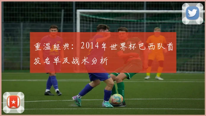 重温经典：2014年世界杯巴西队首发名单及战术分析