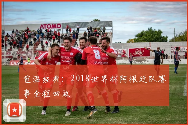 重温经典：2018世界杯阿根廷队赛事全程回放