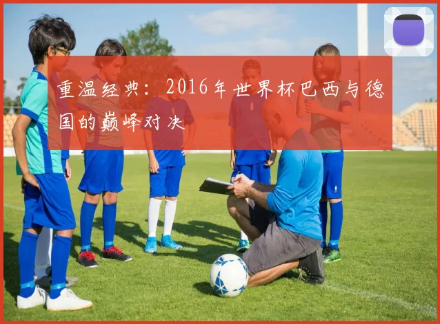 重温经典：2016年世界杯巴西与德国的巅峰对决