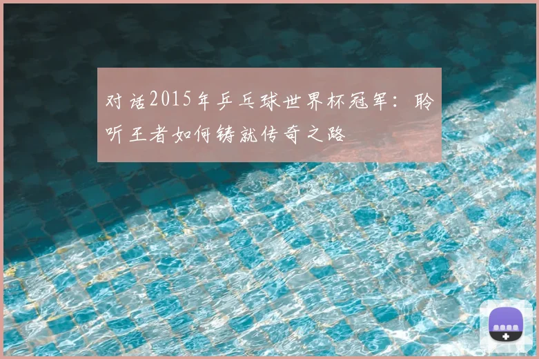 对话2015年乒乓球世界杯冠军:聆听王者如何铸就传奇之路