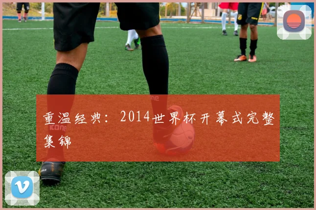 重温经典：2014世界杯开幕式完整集锦