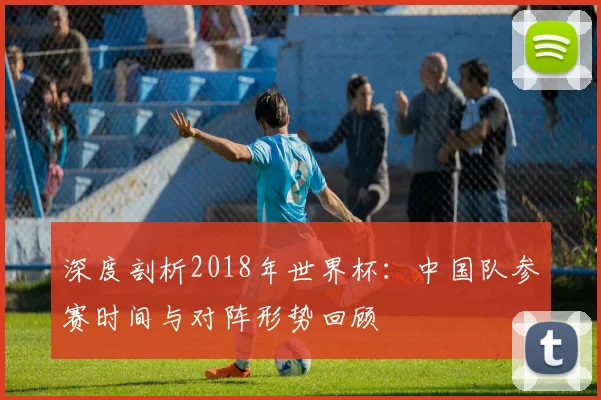 深度剖析2018年世界杯：中国队参赛时间与对阵形势回顾