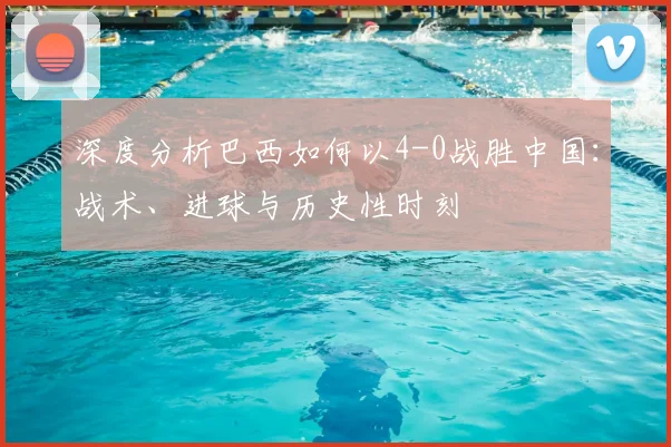 深度分析巴西如何以4-0战胜中国：战术、进球与历史性时刻