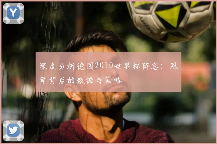 深度分析德国2010世界杯阵容：冠军背后的数据与策略