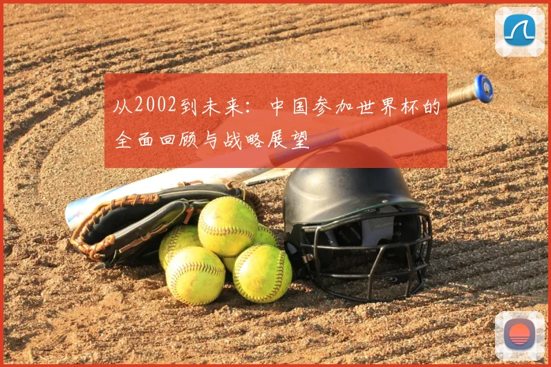 从2002到未来:中国参加世界杯的全面回顾与战略展望