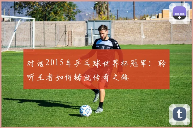 对话2015年乒乓球世界杯冠军:聆听王者如何铸就传奇之路