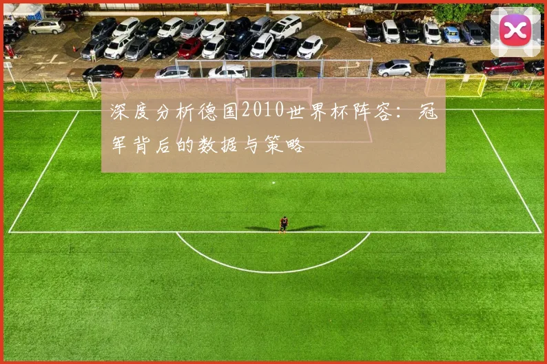 深度分析德国2010世界杯阵容：冠军背后的数据与策略