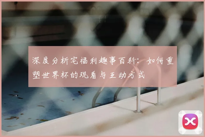 深度分析宅福利趣事百科：如何重塑世界杯的观看与互动方式
