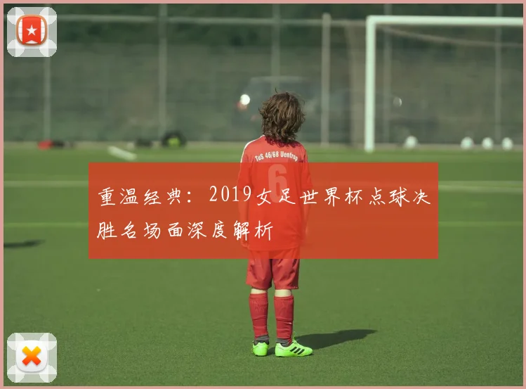 重温经典：2019女足世界杯点球决胜名场面深度解析