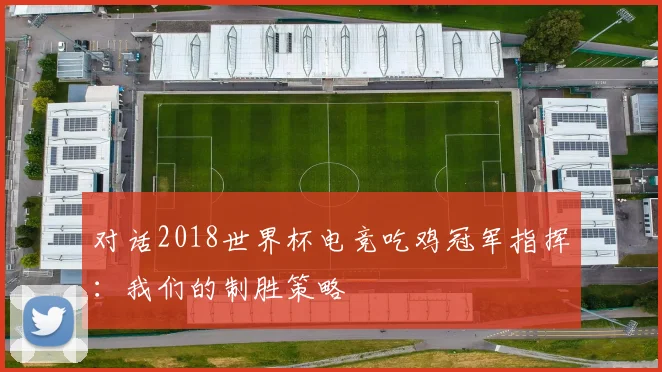 对话2018世界杯电竞吃鸡冠军指挥:我们的制胜策略