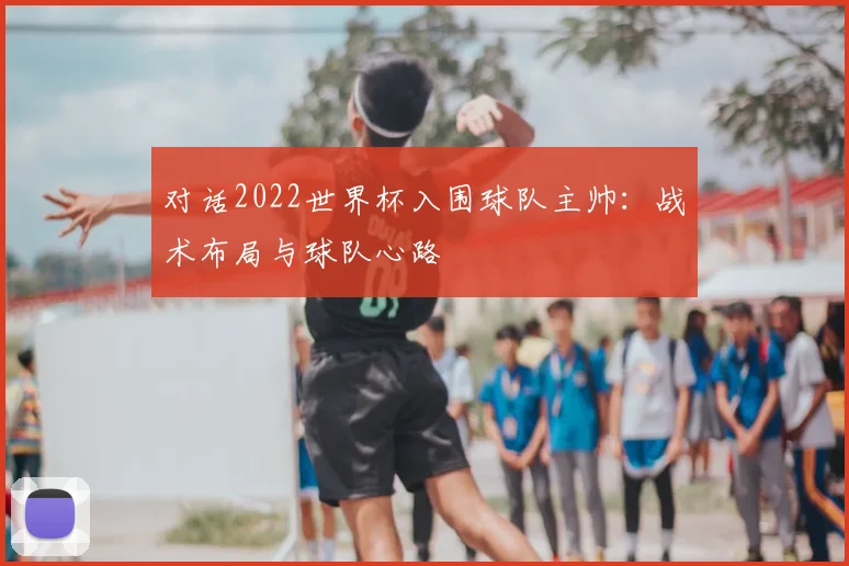 对话2022世界杯入围球队主帅：战术布局与球队心路