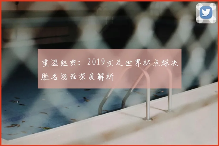 重温经典：2019女足世界杯点球决胜名场面深度解析