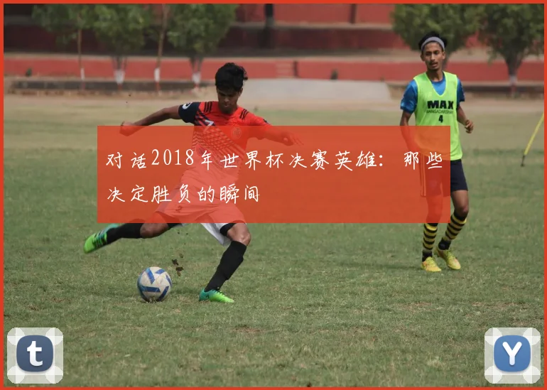 对话2018年世界杯决赛英雄：那些决定胜负的瞬间